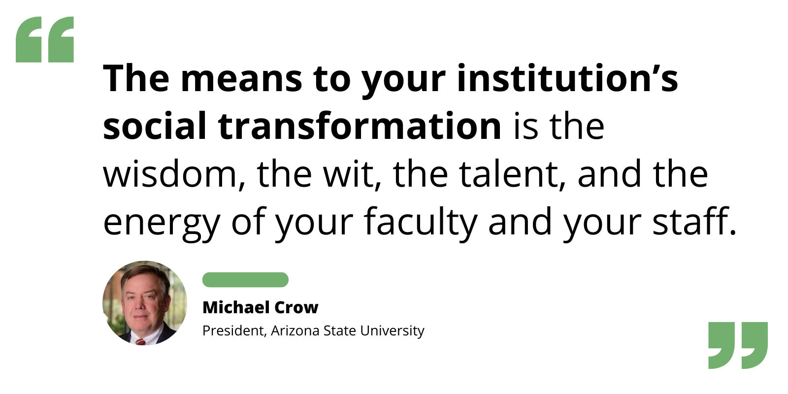 Quote from Michael Crow: “The means to your institution’s social transformation is the wisdom, the wit, the talent, and the energy of your faculty and your staff.”