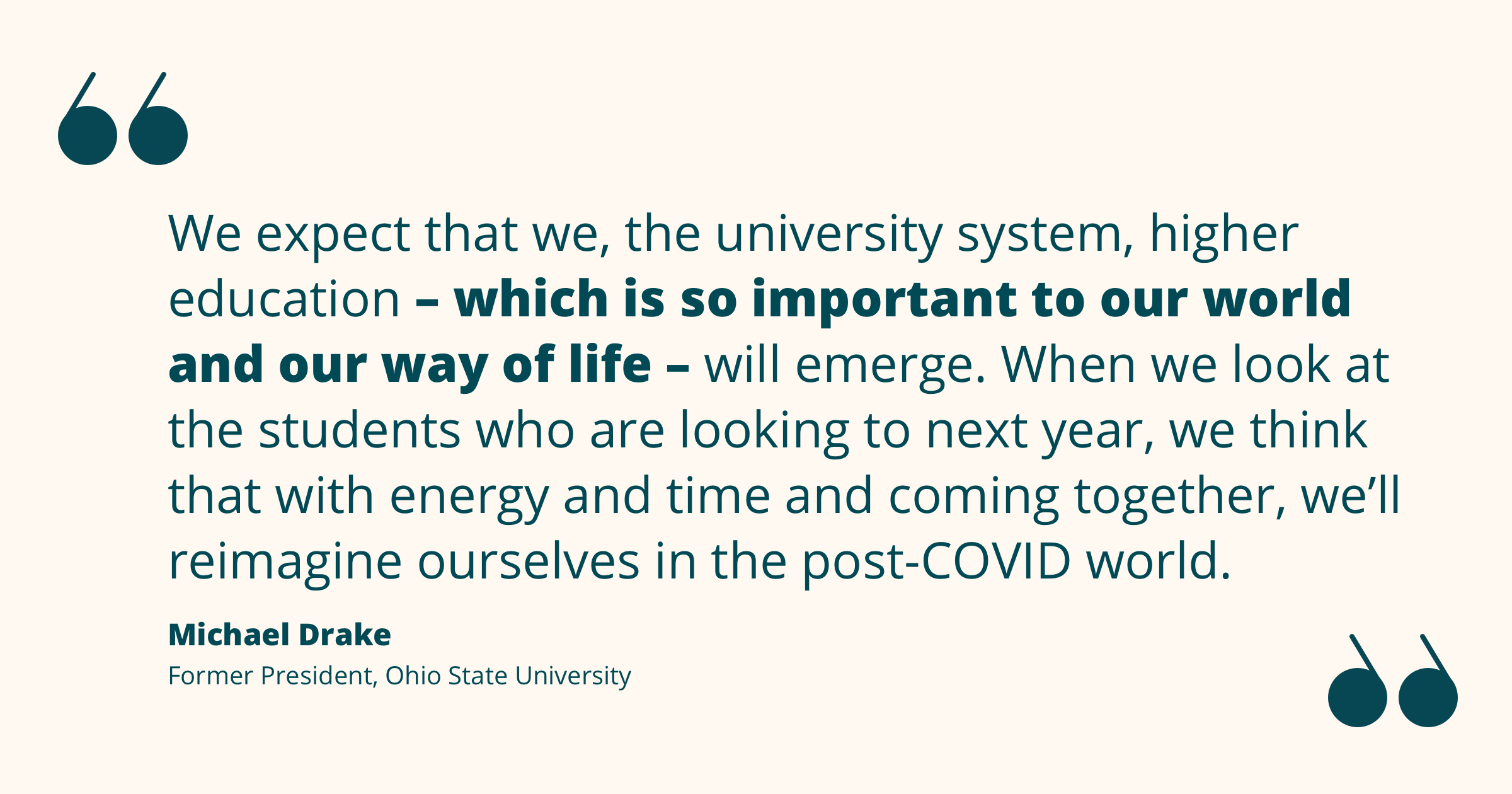 Quote from Michael Drake: "We expect that we, the university system, higher education – which is so important to our world and our way of life – will emerge. When we look at the students who are looking to next year, we think that with energy and time and coming together, we’ll reimagine ourselves in the post-COVID world."