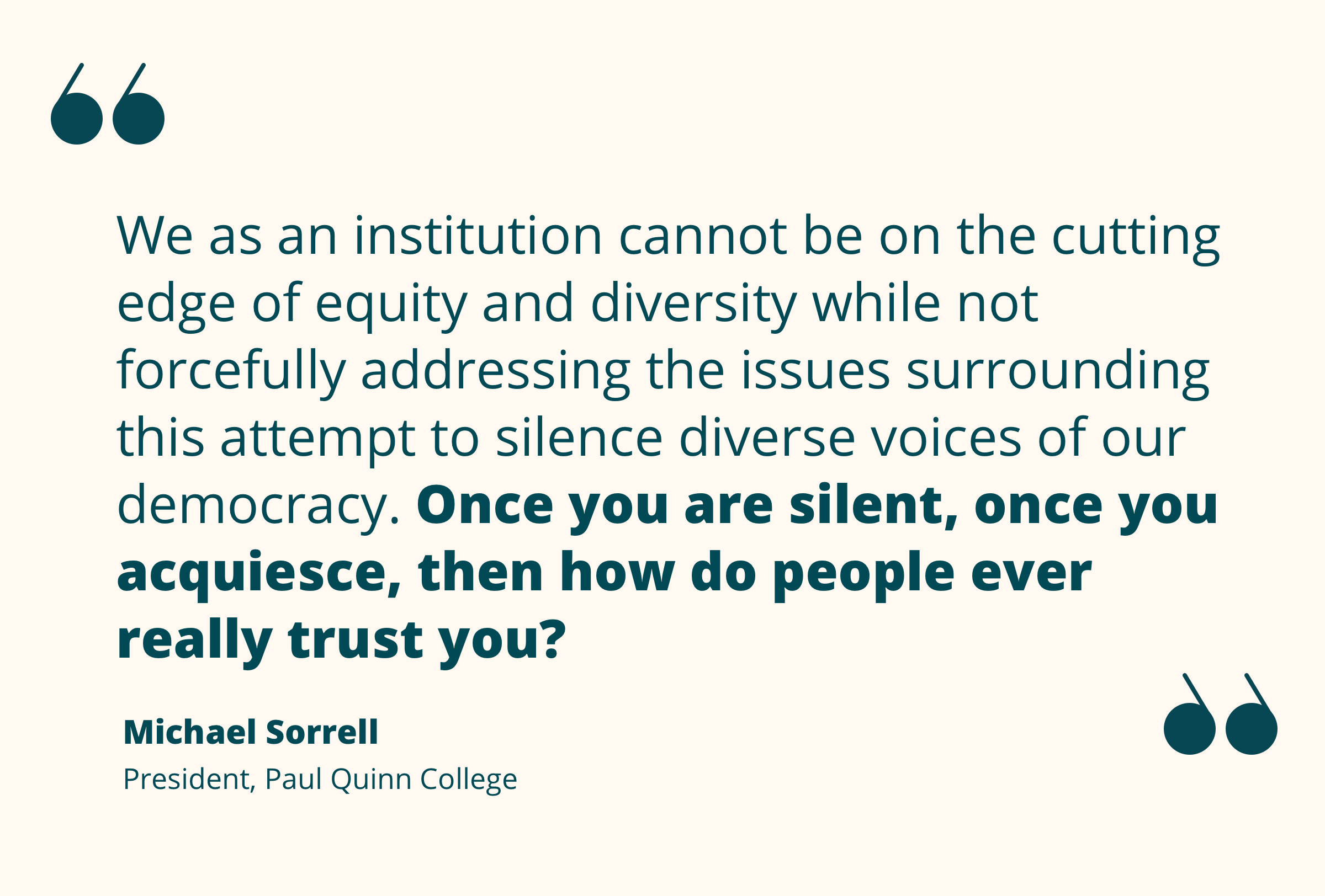 Quote from Michael Sorrell re higher ed's moral responsibility to resist attempts at silencing democracy’s diverse voices.