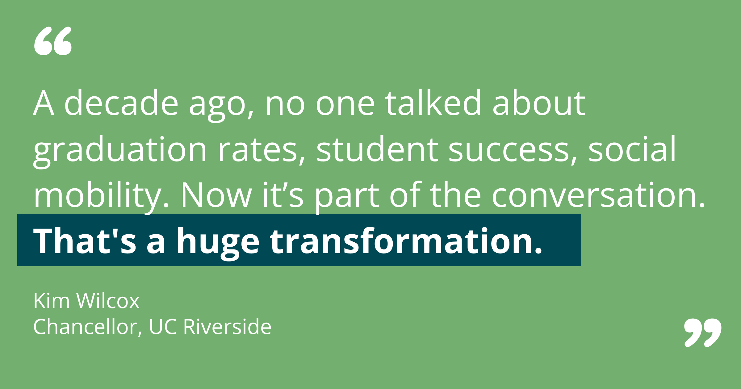 Quote from Kim Wilcox: "A decade ago, no one talked about graduation rates, student success, social mobility. Now it’s part of the conversation. That's a huge transformation."